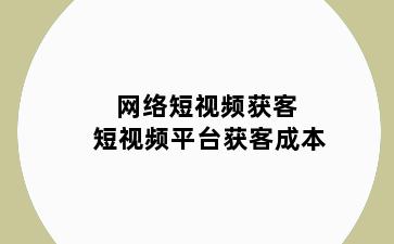 网络短视频获客 短视频平台获客成本